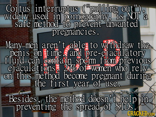 Coitus interruptus (pul ling out) widely used in pornography, 1S NOT a safe me ethod to prevent unwanted pregnancies. Many men aren't able: to withd