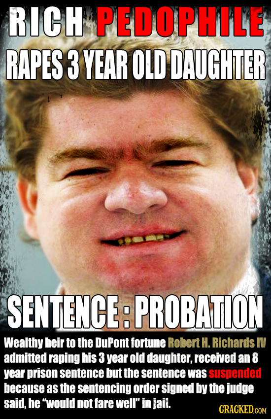 RICH PEDOPHILE RAPES 3 YEAR OLD DAUGHTER SENTENCE: PROBATION Wealthy heir to the DuPont fortune Robert H. Richards IV admitted raping his 3 year old d