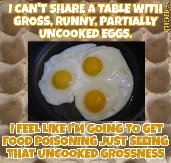 I CAN'T SHARE A TABLE WITH GROSS, RUNNY, PARTIALLY UNCOOKED EGGS. CRAA O FEEL LIKE I'M GOING TO GET FOODPOISONING. JUST SEEING THAT UNCOOKED GROSSNESS