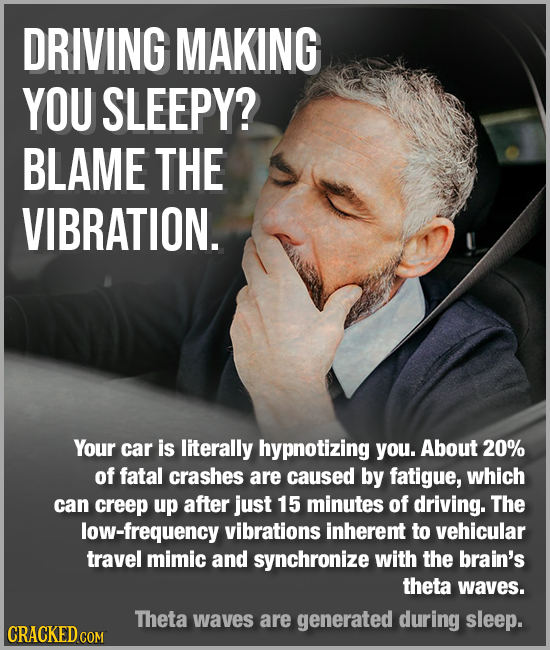 DRIVING MAKING YOU SLEEPY? BLAME THE VIBRATION. Your car is literally hypnotizing you. About 20% of fatal crashes are caused by fatigue, which can cre
