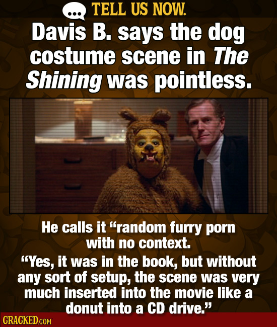 TELL US NOW. Davis B. says the dog costume scene in The Shining was pointless. He calls it random furry porn with no context. Yes, it was in the boo