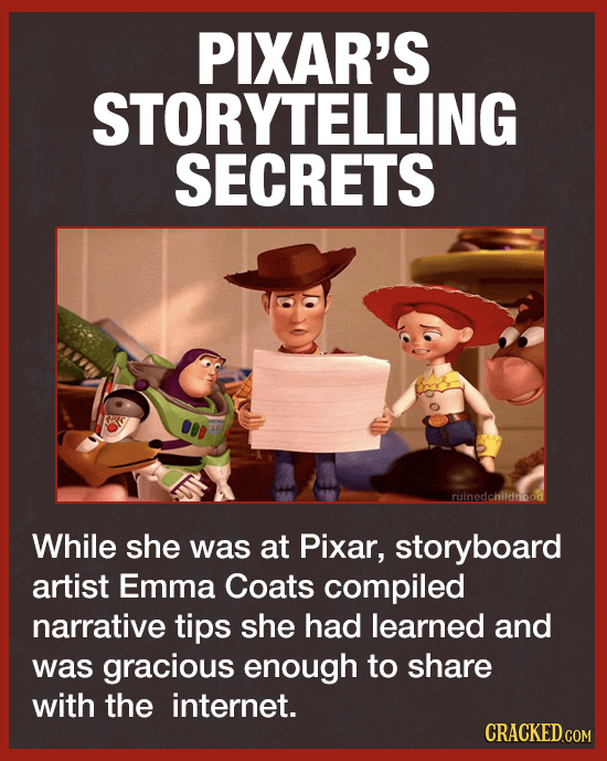 PIXAR'S STORYTELLING SECRETS ruinedchildnood While she was at Pixar, storyboard artist Emma Coats compiled narrative tips she had learned and was grac