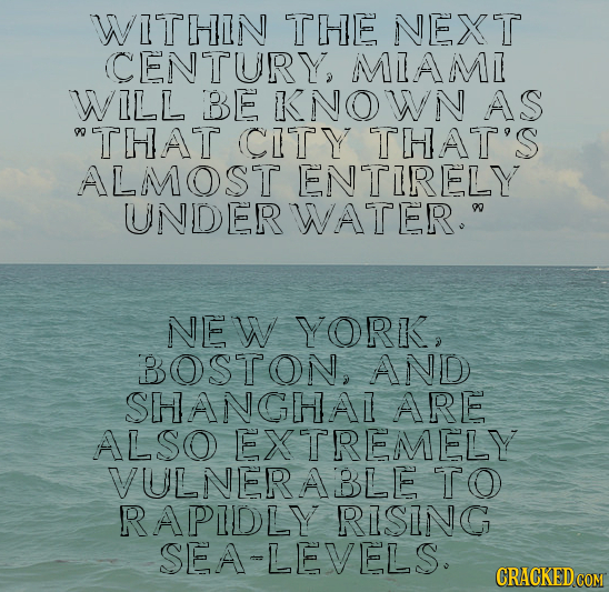 WITHIN THE NEXT CENTURY, MLAMZ WILL BE KNOWN AS THAT CITY THAT'S ALMOST ENTIRELY UNDERWATER. NEW YORK, BOSTON, AND SHANGHAL ARE ALSO EXTREMELY VULNE