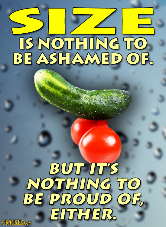 SSIZZE IS NOTHING TO BE ASHAMED OF. BUT IT'S NOTHING TO BE PROud OF, EITHER.