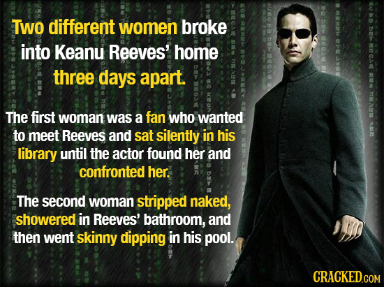 RM TWO different women broke DE 8 into 02 Keanu Reeves' home 86 three days apart. AI SAS The first woman was a fan who wanted BMU to meet Reeves and s