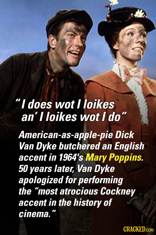 I does wot I loikes an'l loikes wot I do American-as- Dick Van Dyke butchered an English accent in 1964's Mary Poppins. 50 years later, Van Dyke apo
