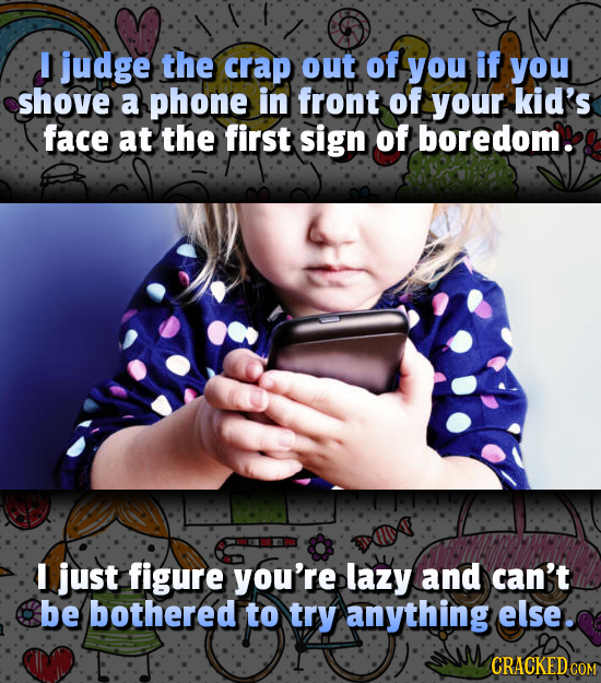 I judge the crap out of you if you shove a phone in front of your kid's face at the first sign of boredom. I just figure you're lazy and can't be both