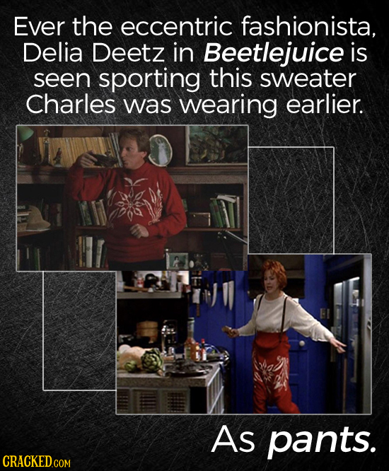 Ever the eccentric fashionista, Delia Deetz in Beetlejuice is seen sporting this sweater Charles was wearing earlier. As pants. CRACKEDcom