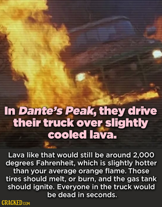 In Dante's Peak, they drive their truck over slightly cooled lava. Lava like that would still be around 2,000 degrees Fahrenheit, which is slightly ho