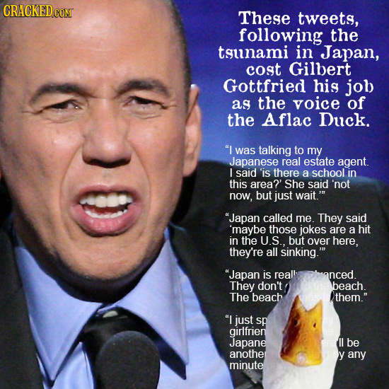 CRACKED COM These tweets, following the tsunami in Japan, cost Gilbert Gottfried his job aS the voice of the Aflac Duck. was talking to my Japanese