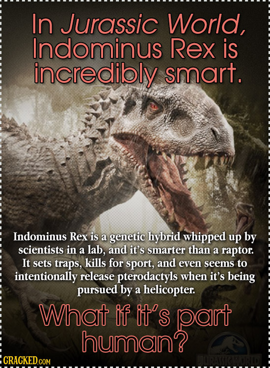 In Jurassic World, Indominus Rex is incredibly smart. Indominus Rex is a genetic hybrid whipped up by scientists in a lab, and it's smarter than a rap