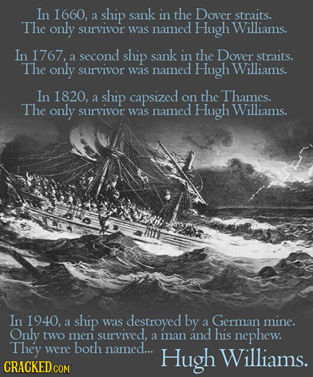 In I660, ship sank in the Dover a straits. The only Williams. survivor was named Hugh In I767, second ship sank in the Dover a straits. The only survi