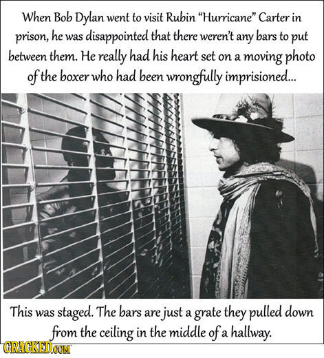 When Bob Dylan went to visit Rubin Hurricane' Carter in prison, he disappointed that there was weren't any bars to put between them. He really had h