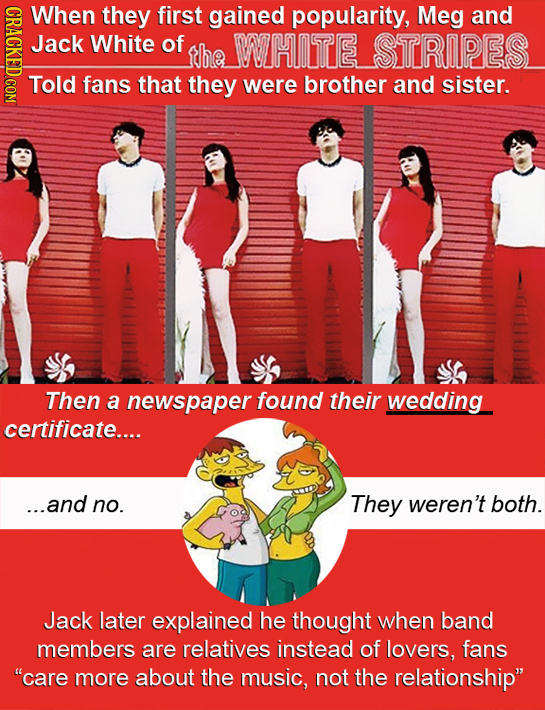 MAOT When they first gained popularity, Meg and Jack White of tbe WHITE STROPES Told fans that they were brother and sister. Then a newspaper found th