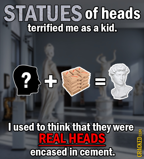 STATUES of heads terrified me as a kid. D ? I used to think that they were REAL HEADS encased in cement. CRAUN