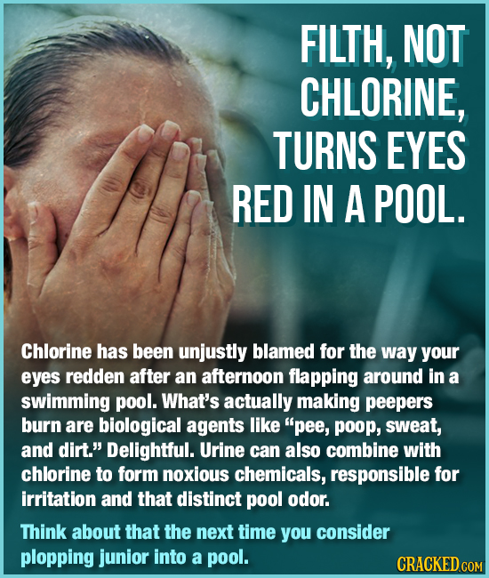 FILTH, NOT CHLORINE, TURNS EYES RED IN A POOL. Chlorine has been unjustly blamed for the way your eyes redden after an afternoon flapping around in a