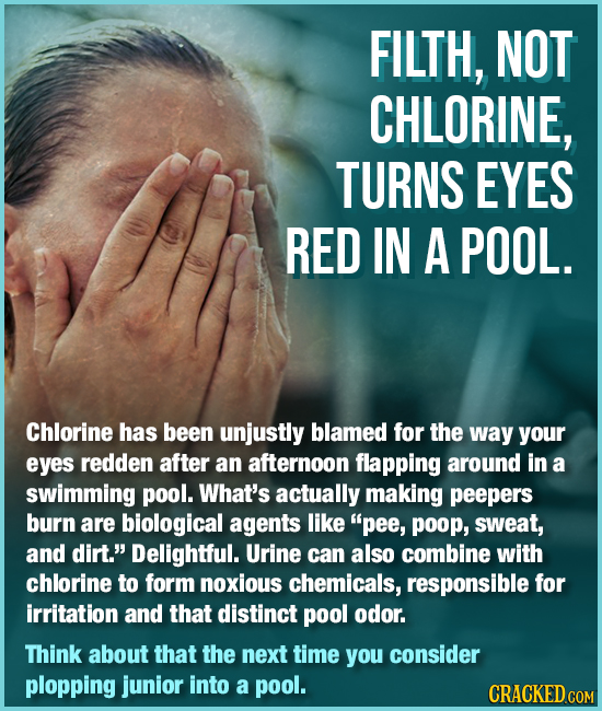 FILTH, NOT CHLORINE, TURNS EYES RED IN A POOL. Chlorine has been unjustly blamed for the way your eyes redden after an afternoon flapping around in a 