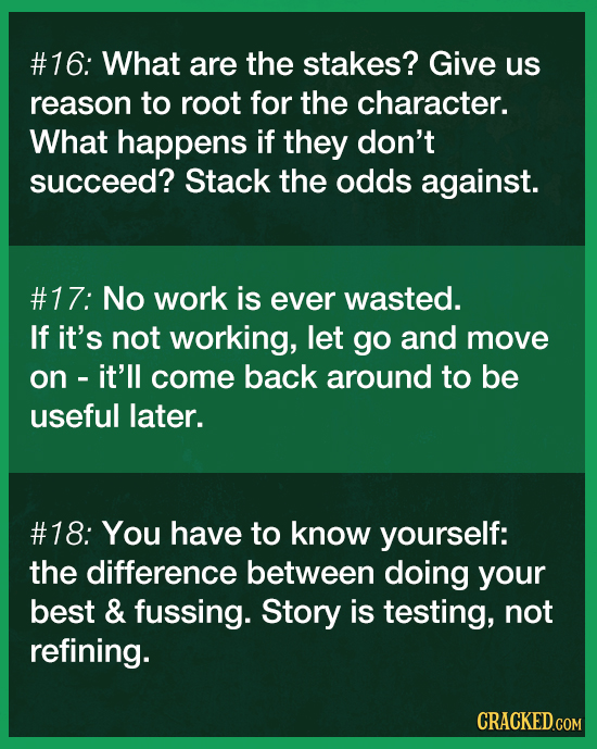 #16: What are the stakes? Give us reason to root for the character. What happens if they don't succeed? Stack the odds against. #17: No work is ever w