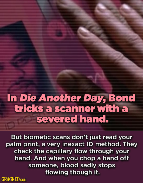 In Die Another Day, Bond tricks a scanner with a severed hand. But biometic scans don't just read your palm print, a very inexact ID method. They chec