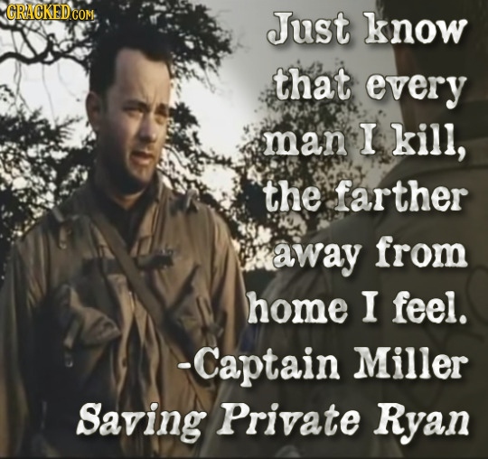 Just know that every man I kill, the farther away from home I feel. -Captain Miller Saving Private Ryan