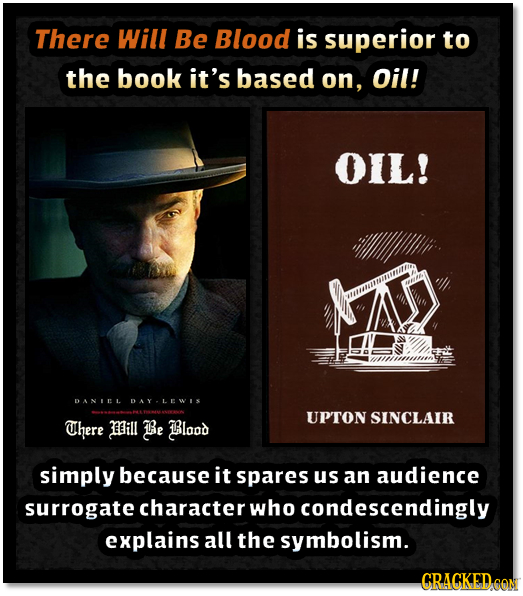 There Will Be Blood is superior to the book it's based on, Oil! OIL! DANIEL DAYLEWIS UPTON SINCLAIR There Mill Be Blood simply because it spares us an