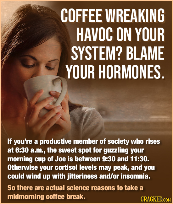 COFFEE WREAKING HAVOC ON YOUR SYSTEM? BLAME YOUR HORMONES. If you're a productive member of society who rises at 6:30 a.m., the sweet spot for guzzlin