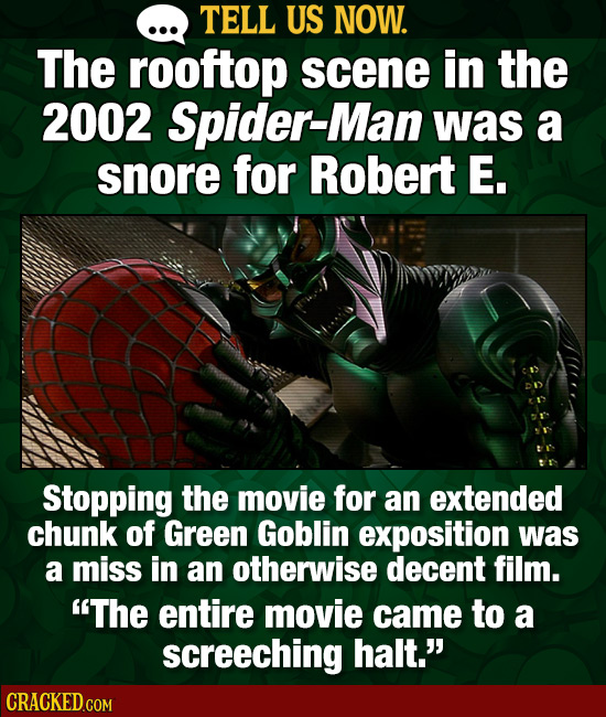 TELL US NOW. The rooftop scene in the 2002 Spider-Man was a snore for Robert E. Stopping the movie for an extended chunk of Green Goblin exposition wa