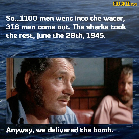 CRACKEDcO So...1100 men went into the water, 316 men come out. The sharks took the rest, June the 29th, 1945. Anyway, we delivered the bomb. 