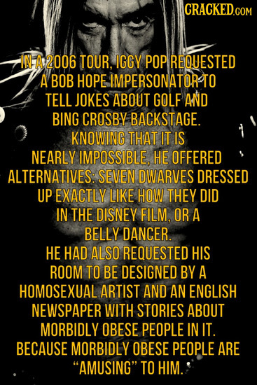 IN A 2006 TOUR, IGGY POP REQUESTED A BOB HOPE IMPERSONATORTO TELL JOKES ABOUT GOLF AND BING CROSBY BACKSTAGE. KNOWING THAT IT IS NEARLY IMPOSSIBLE, HE