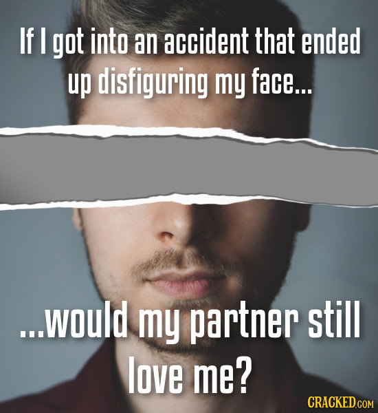 If I got into an accident that ended up disfiguring my face... ...would my partner still love me?