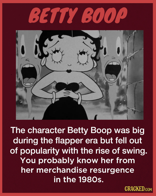 BETTY BOOP The character Betty Boop was big during the flapper era but fell out of popularity with the rise of swing. You probably know her from her m