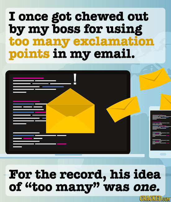 I once got chewed out by my boss for using too many exclamation points in my email. For the record, his idea of too many was one.