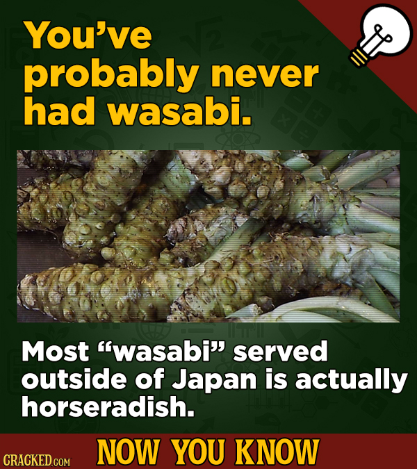 You've probably never had wasabi. Most wasabi served outside of Japan is actually horseradish. NOW YOU KNOW CRACKED COM 