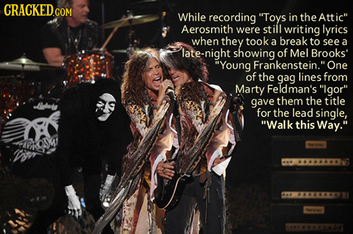 CRACKED.COM While recording Toys in the Att ic Aerosmith were still writing lyrics when they took a break to see a late-night showing of Mel Brooks'