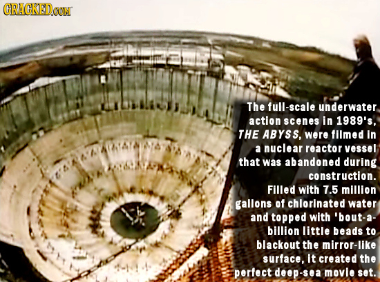 ORACKEDCON The full-scale underwater action scenes in 1989's, THE AByss, were filmed in a nuclear reactor vessel that was abandoned during constructio