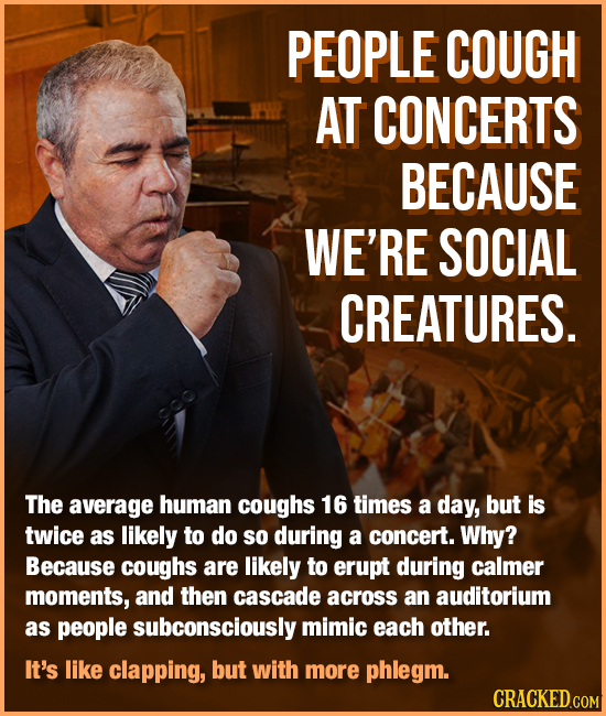 PEOPLE COUGH AT CONCERTS BECAUSE WE'RE SOCIAL CREATURES. The average human coughs 16 times a day, but is twice as likely to do So during a concert. Wh