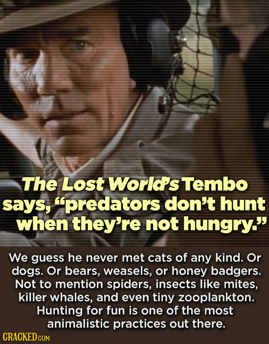 The Lost World's Tembo says, predators don't hunt when they're not hungry. We guess he never met cats of any kind. Or dogs. Or bears, weasels, or ho