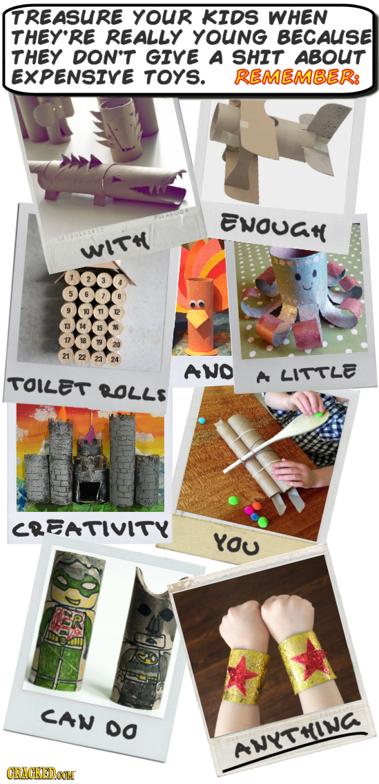 TREASURE YOUR KIDS WHEN THEY'RE REALLY YOUNG BECAUSE THEY DON'T GIVE A SHIT ABOUT EXPENSIVE TOYS. REMEMBER: ENUat WITH AND LITTLE TOILET A ROLLS CRDAT