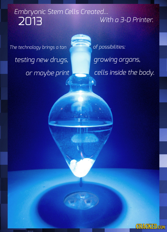 Embryonic Stem Cells Created... 2013 With a 3-D Printer. The technology brings o ton of possibilities: testing new drugs, growing organs, or maybe pri