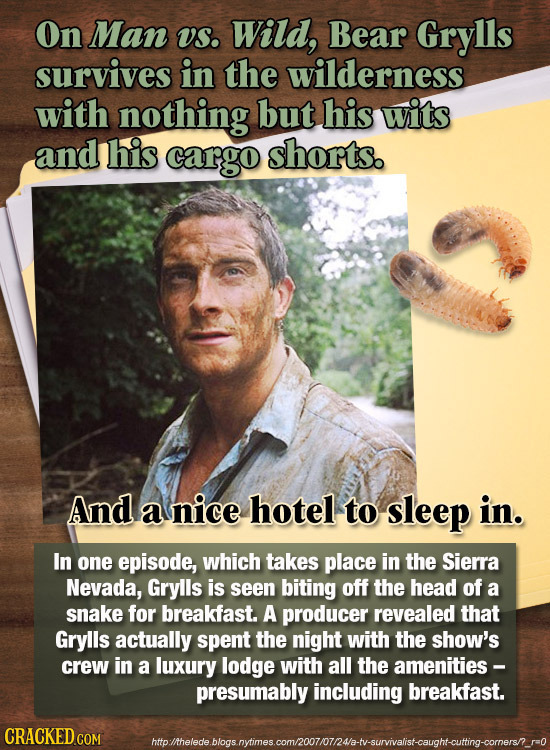 On Man VS. Wild, Bear Grylls survives in the wilderness with nothing but his wits and his cargo shorts. And a nice hotel to sleep in. In one episode, 