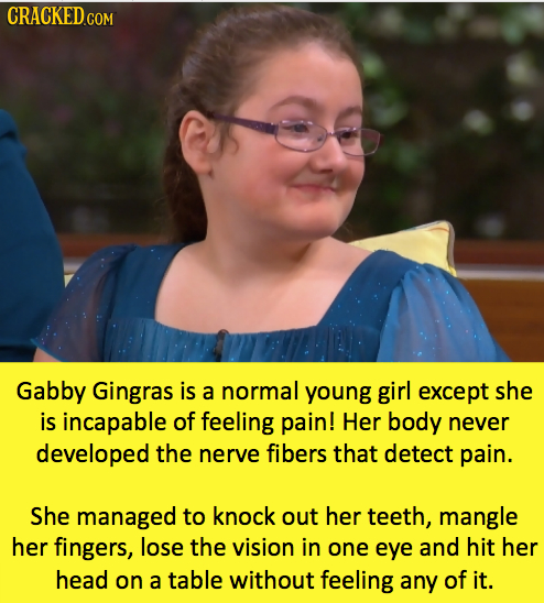 CRACKED cO COM Gabby Gingras is a normal young girl except she is incapable of feeling pain! Her body never developed the nerve fibers that detect pai