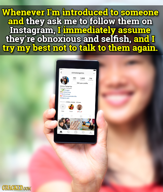 Whenever I'm introduced to someone and they ask me to follow them on Instagram, I immediately assume they're obnoxious and selfish, and I try my best