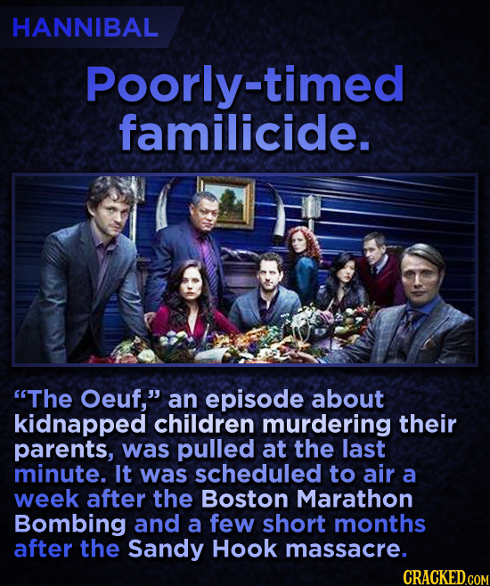HANNIBAL Poorly-timed familicide. The Oeuf, an episode about kidnapped children murdering their parents, was pulled at the last minute. It was sched
