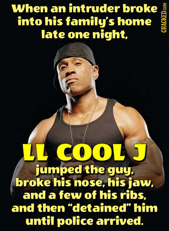 When an intruder broke into his family's home late one night, CRAGh LL COOL J jumped the guy., broke his nose, his jaw, and a few of his ribs, and the