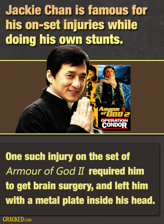 Jackie Chan is famous for his on-set injuries while doing his own stunts. AROUR mf H00Z OPERATION CONDOR One such injury on the set of Armour of God I
