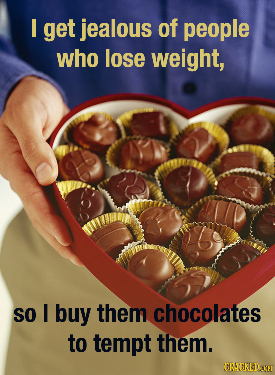 I get jealous of people who lose weight, SO I buy them chocolates to tempt them. CRACKEDCON