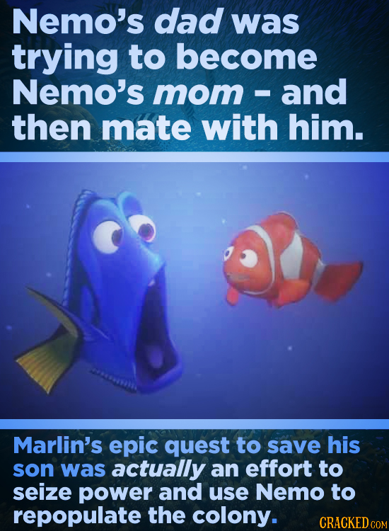 Nemo's dad was trying to become Nemo's mom and - then mate with him. Marlin's epic quest to save his son was actually an effort to seize power and use
