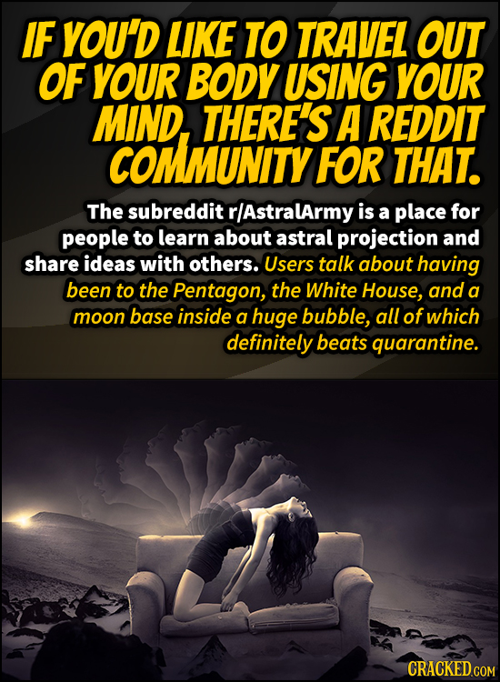 IF YOU'D LIKE TO TRAVEL OUT OF YOUR BODY USING YOUR MIND. THERE'S A REDDIT COMMUNITY FOR THAT. The subreddit rAstralarmy is a place for people to lear