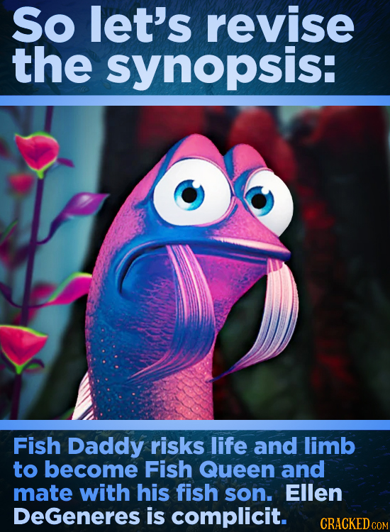 So let's revise the synopsis: Fish Daddy risks life and limb to become Fish Queen and mate with his fish son. Ellen DeGeneres is complicit. 
