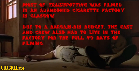 MOST CF TRAINSPOTTING WAS FILMED IN AN ABANDONED CIGNRETTE FACTORY IN LASCOW. DUE TO A BNRONIN-BIN BUDGET. THE GAST NND CRE ALSO HAD TO LIVE IN THE FA
